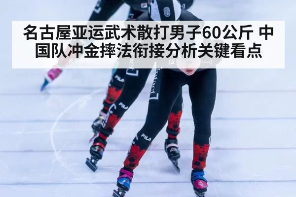 名古屋亚运武术散打男子60公斤 中国队冲金摔法衔接分析关键看点